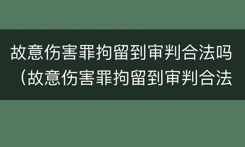 故意伤害罪拘留到审判合法吗（故意伤害罪拘留到审判合法吗多久）