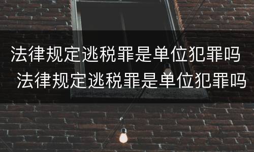 法律规定逃税罪是单位犯罪吗 法律规定逃税罪是单位犯罪吗对吗