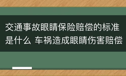 交通事故眼睛保险赔偿的标准是什么 车祸造成眼睛伤害赔偿多少钱?