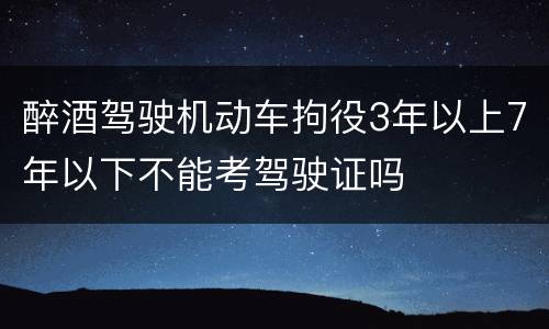 醉酒驾驶机动车拘役3年以上7年以下不能考驾驶证吗