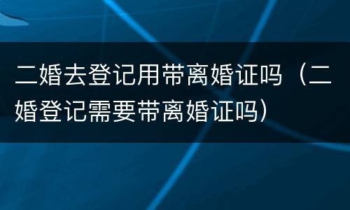 二婚去登记用带离婚证吗（二婚登记需要带离婚证吗）