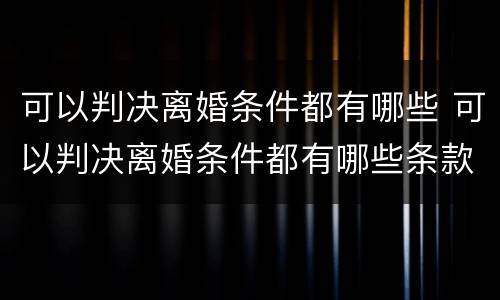 可以判决离婚条件都有哪些 可以判决离婚条件都有哪些条款