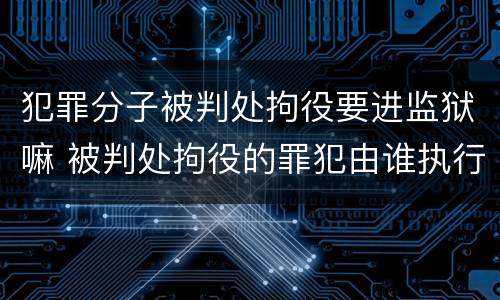 犯罪分子被判处拘役要进监狱嘛 被判处拘役的罪犯由谁执行