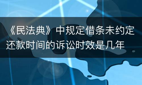 《民法典》中规定借条未约定还款时间的诉讼时效是几年