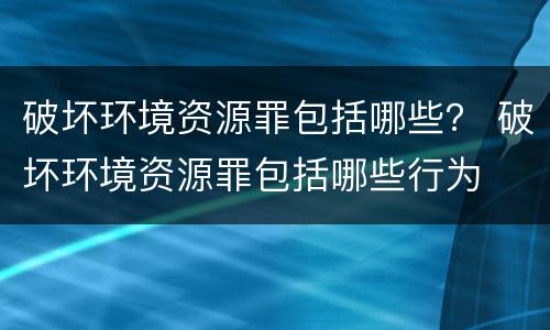 破坏环境资源罪包括哪些？ 破坏环境资源罪包括哪些行为