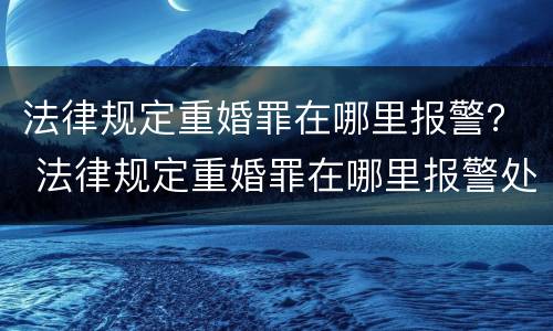 法律规定重婚罪在哪里报警？ 法律规定重婚罪在哪里报警处理