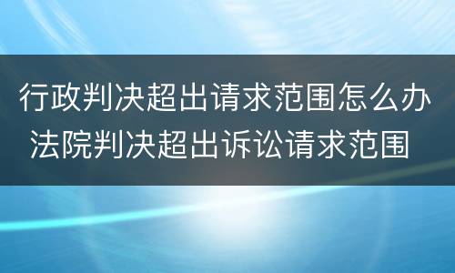 行政判决超出请求范围怎么办 法院判决超出诉讼请求范围