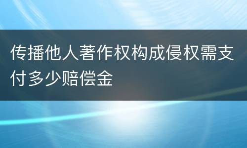 传播他人著作权构成侵权需支付多少赔偿金