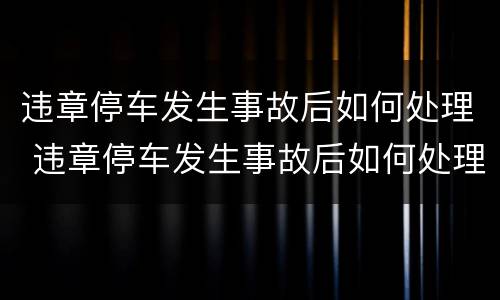 违章停车发生事故后如何处理 违章停车发生事故后如何处理车辆