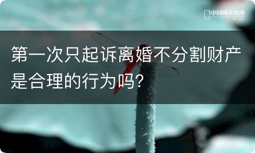 第一次只起诉离婚不分割财产是合理的行为吗？