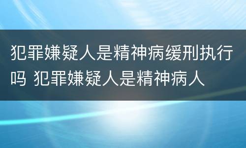 犯罪嫌疑人是精神病缓刑执行吗 犯罪嫌疑人是精神病人