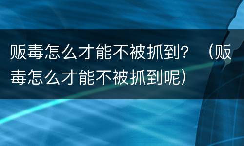 贩毒怎么才能不被抓到？（贩毒怎么才能不被抓到呢）