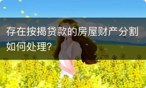 存在按揭贷款的房屋财产分割如何处理？