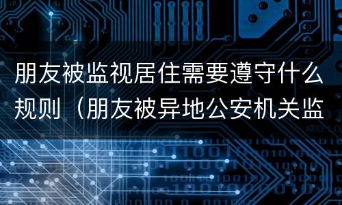 朋友被监视居住需要遵守什么规则（朋友被异地公安机关监视居住）