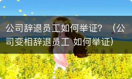 公司辞退员工如何举证？（公司变相辞退员工 如何举证）