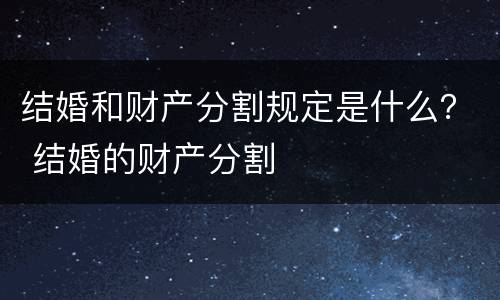 结婚和财产分割规定是什么？ 结婚的财产分割