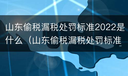 山东偷税漏税处罚标准2022是什么（山东偷税漏税处罚标准2022是什么时候出的）