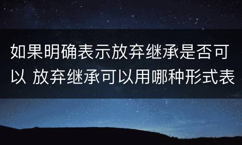 如果明确表示放弃继承是否可以 放弃继承可以用哪种形式表明