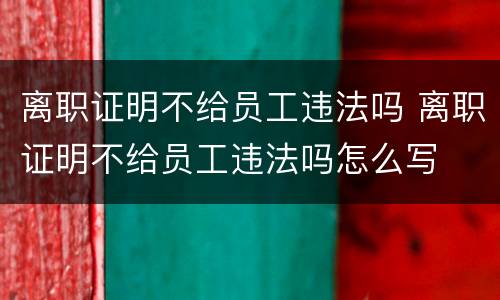 离职证明不给员工违法吗 离职证明不给员工违法吗怎么写