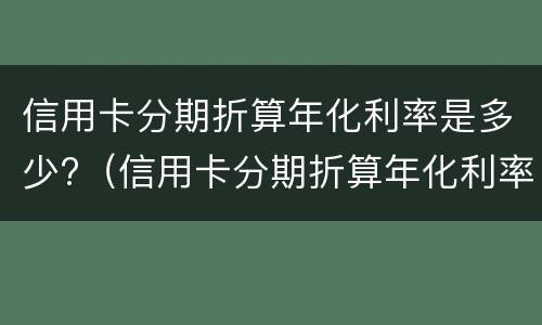 信用卡分期折算年化利率是多少?（信用卡分期折算年化利率是多少啊）