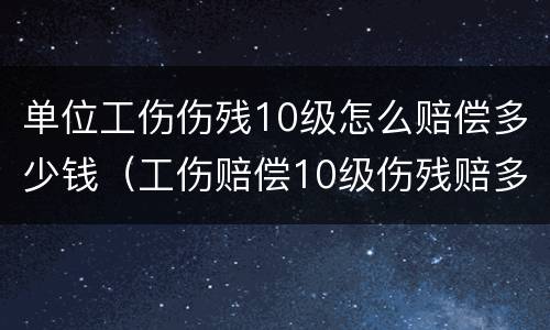 单位工伤伤残10级怎么赔偿多少钱（工伤赔偿10级伤残赔多少）