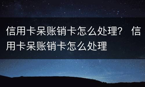 信用卡呆账销卡怎么处理？ 信用卡呆账销卡怎么处理