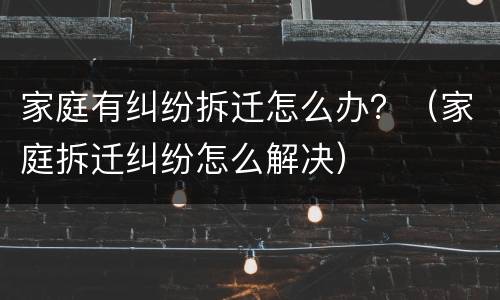 家庭有纠纷拆迁怎么办？（家庭拆迁纠纷怎么解决）