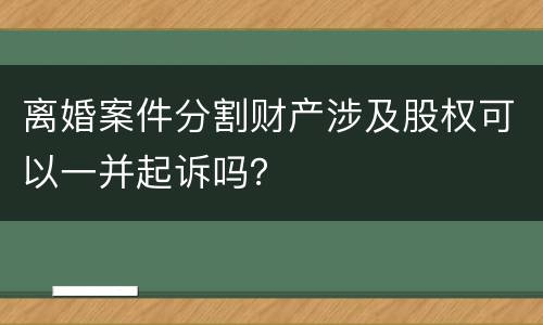 离婚案件分割财产涉及股权可以一并起诉吗？