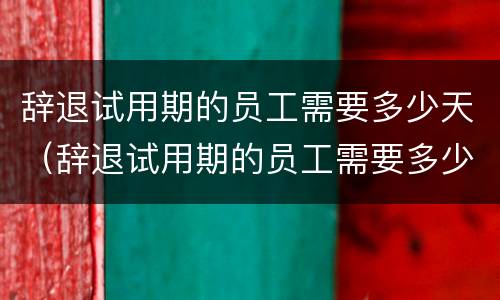 辞退试用期的员工需要多少天（辞退试用期的员工需要多少天上班）