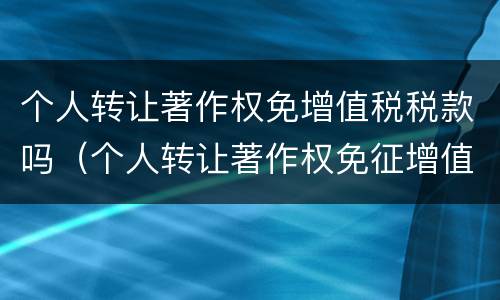 个人转让著作权免增值税税款吗（个人转让著作权免征增值税?）