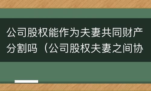 公司股权能作为夫妻共同财产分割吗（公司股权夫妻之间协议范本）