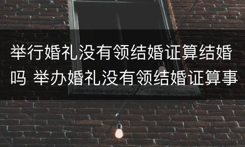 举行婚礼没有领结婚证算结婚吗 举办婚礼没有领结婚证算事实结婚吗