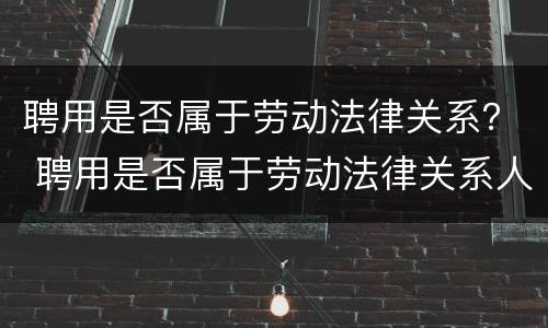 聘用是否属于劳动法律关系？ 聘用是否属于劳动法律关系人