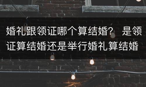 婚礼跟领证哪个算结婚？ 是领证算结婚还是举行婚礼算结婚