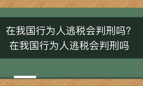 在我国行为人逃税会判刑吗？ 在我国行为人逃税会判刑吗