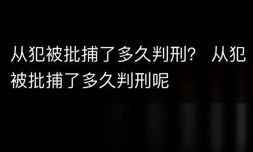 从犯被批捕了多久判刑？ 从犯被批捕了多久判刑呢