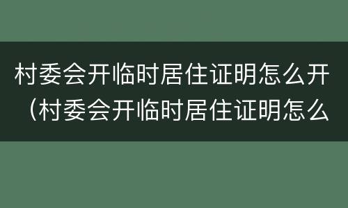 村委会开临时居住证明怎么开（村委会开临时居住证明怎么开的）