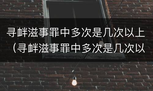 寻衅滋事罪中多次是几次以上（寻衅滋事罪中多次是几次以上以下）