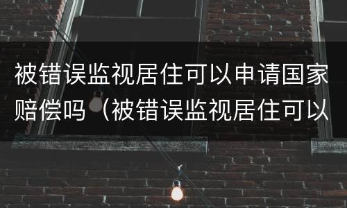 被错误监视居住可以申请国家赔偿吗（被错误监视居住可以申请国家赔偿吗法律）