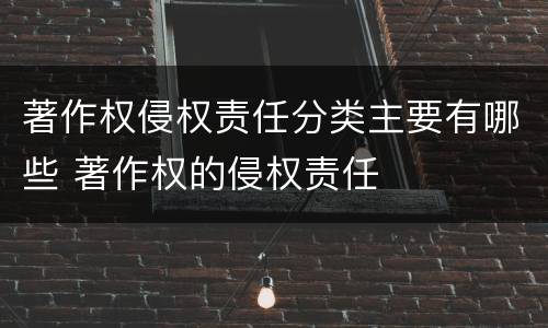 著作权侵权责任分类主要有哪些 著作权的侵权责任