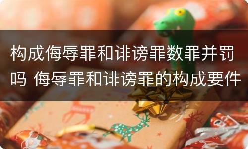 构成侮辱罪和诽谤罪数罪并罚吗 侮辱罪和诽谤罪的构成要件