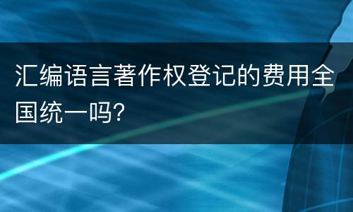 汇编语言著作权登记的费用全国统一吗？