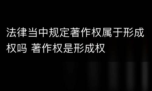 法律当中规定著作权属于形成权吗 著作权是形成权