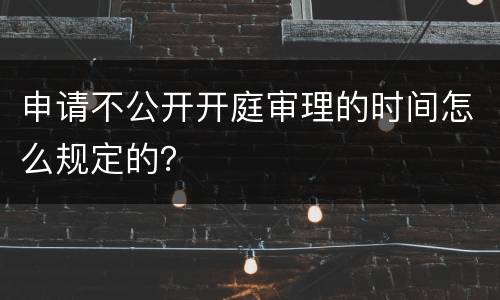 申请不公开开庭审理的时间怎么规定的？