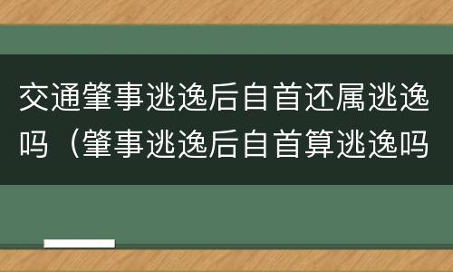 交通肇事逃逸后自首还属逃逸吗（肇事逃逸后自首算逃逸吗）