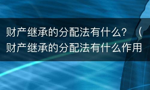 财产继承的分配法有什么？（财产继承的分配法有什么作用）