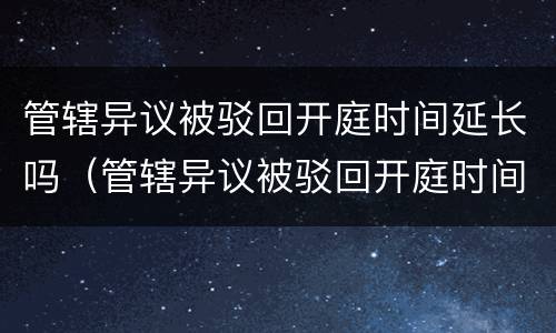 管辖异议被驳回开庭时间延长吗（管辖异议被驳回开庭时间延长吗怎么办）