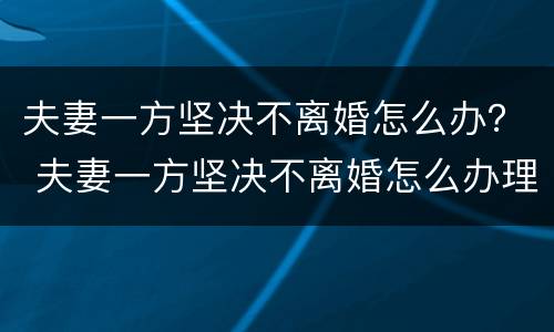 夫妻一方坚决不离婚怎么办？ 夫妻一方坚决不离婚怎么办理