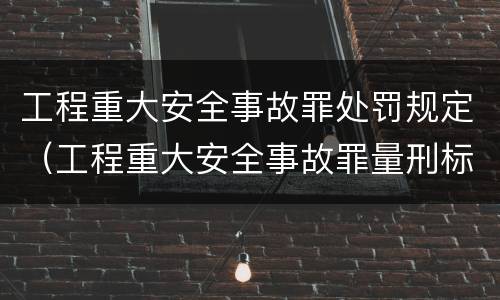 工程重大安全事故罪处罚规定（工程重大安全事故罪量刑标准）