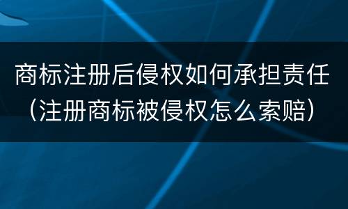 商标注册后侵权如何承担责任（注册商标被侵权怎么索赔）